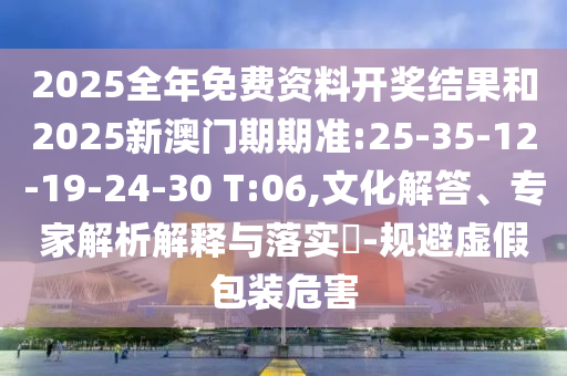 2025全年免費資料開獎結(jié)果和2025新澳門期期準(zhǔn):25-35-12-19-24-30 T:06,文化解答、專家解析解釋與落實?-規(guī)避虛假包裝危害