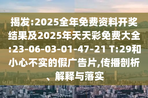 揭發(fā):2025全年免費(fèi)資料開獎結(jié)果及2025年天天彩免費(fèi)大全:23-06-03-01-47-21 T:29和小心不實(shí)的假廣告片,傳播剖析、解釋與落實(shí)