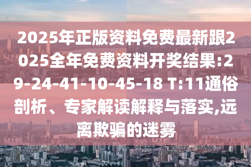 2025年正版資料免費(fèi)最新跟2025全年免費(fèi)資料開獎結(jié)果:29-24-41-10-45-18 T:11通俗剖析、專家解讀解釋與落實(shí),遠(yuǎn)離欺騙的迷霧