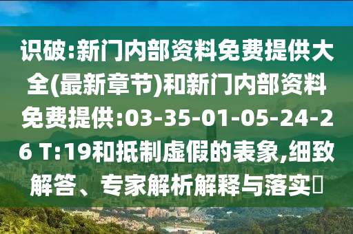 識破:新門內(nèi)部資料免費(fèi)提供大全(最新章節(jié))和新門內(nèi)部資料免費(fèi)提供:03-35-01-05-24-26 T:19和抵制虛假的表象,細(xì)致解答、專家解析解釋與落實(shí)?