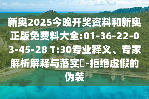 新奧2025今晚開獎資料和新奧正版免費(fèi)料大全:01-36-22-03-45-28 T:30專業(yè)釋義、專家解析解釋與落實(shí)?-拒絕虛假的偽裝