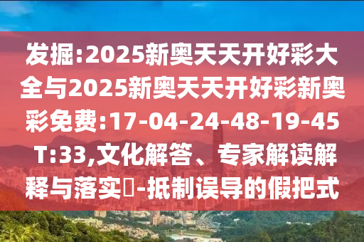發(fā)掘:2025新奧天天開好彩大全與2025新奧天天開好彩新奧彩免費:17-04-24-48-19-45 T:33,文化解答、專家解讀解釋與落實?-抵制誤導(dǎo)的假把式