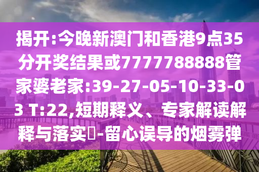 揭開:今晚新澳門和香港9點(diǎn)35分開獎(jiǎng)結(jié)果或7777788888管家婆老家:39-27-05-10-33-03 T:22,短期釋義、專家解讀解釋與落實(shí)?-留心誤導(dǎo)的煙霧彈