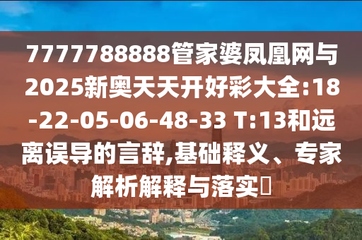 7777788888管家婆鳳凰網(wǎng)與2025新奧天天開好彩大全:18-22-05-06-48-33 T:13和遠(yuǎn)離誤導(dǎo)的言辭,基礎(chǔ)釋義、專家解析解釋與落實(shí)?