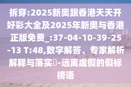 拆穿:2025新奧跟香港天天開好彩大全及2025年新奧與香港正版免費_:37-04-10-39-25-13 T:48,數(shù)字解答、專家解析解釋與落實?-遠離虛假的假標榜語