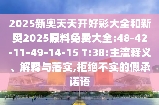 2025新奧天天開好彩大全和新奧2025原料免費大全:48-42-11-49-14-15 T:38:主流釋義、解釋與落實,拒絕不實的假承諾語