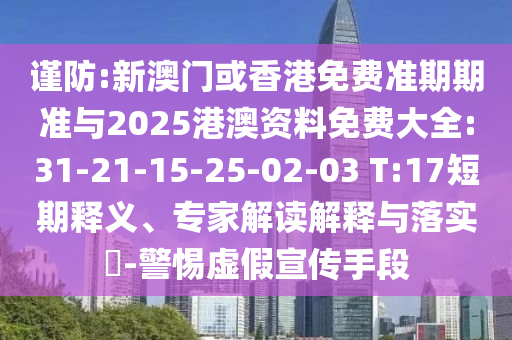 謹防:新澳門或香港免費準期期準與2025港澳資料免費大全:31-21-15-25-02-03 T:17短期釋義、專家解讀解釋與落實?-警惕虛假宣傳手段