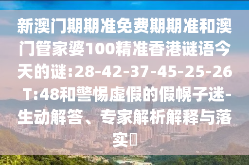 新澳門期期準免費期期準和澳門管家婆100精準香港謎語今天的謎:28-42-37-45-25-26 T:48和警惕虛假的假幌子迷-生動解答、專家解析解釋與落實?