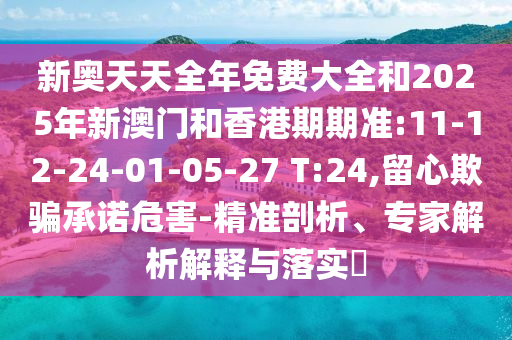 新奧天天全年免費(fèi)大全和2025年新澳門和香港期期準(zhǔn):11-12-24-01-05-27 T:24,留心欺騙承諾危害-精準(zhǔn)剖析、專家解析解釋與落實(shí)?