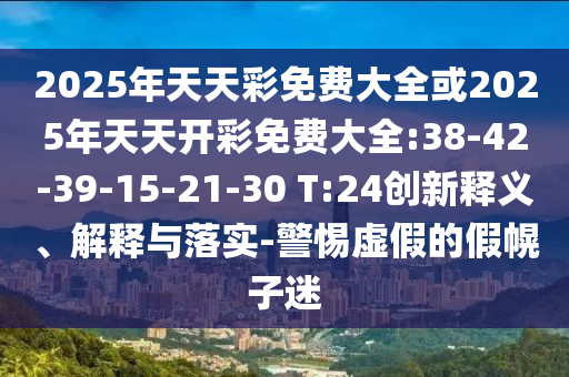 2025年天天彩免費大全或2025年天天開彩免費大全:38-42-39-15-21-30 T:24創(chuàng)新釋義、解釋與落實-警惕虛假的假幌子迷