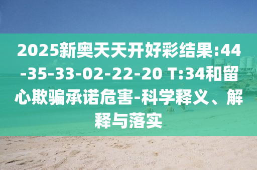 2025新奧天天開好彩結(jié)果:44-35-33-02-22-20 T:34和留心欺騙承諾危害-科學(xué)釋義、解釋與落實