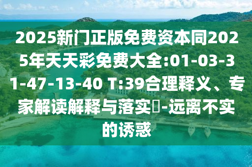 2025新門正版免費資本同2025年天天彩免費大全:01-03-31-47-13-40 T:39合理釋義、專家解讀解釋與落實?-遠離不實的誘惑