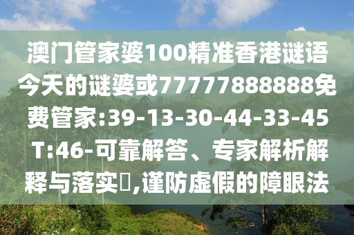 澳門管家婆100精準香港謎語今天的謎婆或77777888888免費管家:39-13-30-44-33-45 T:46-可靠解答、專家解析解釋與落實?,謹防虛假的障眼法
