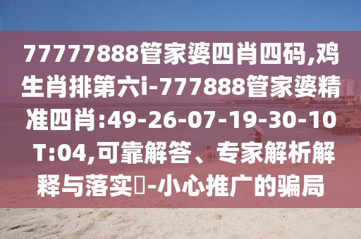 77777888管家婆四肖四碼,雞生肖排第六i-777888管家婆精準(zhǔn)四肖:49-26-07-19-30-10 T:04,可靠解答、專家解析解釋與落實?-小心推廣的騙局