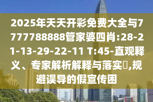 2025年天天開彩免費大全與7777788888管家婆四肖:28-21-13-29-22-11 T:45-直觀釋義、專家解析解釋與落實?,規(guī)避誤導(dǎo)的假宣傳困