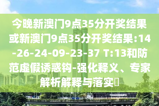今晚新澳門9點(diǎn)35分開獎(jiǎng)結(jié)果或新澳門9點(diǎn)35分開獎(jiǎng)結(jié)果:14-26-24-09-23-37 T:13和防范虛假誘惑鉤-強(qiáng)化釋義、專家解析解釋與落實(shí)?