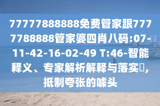 77777888888免費(fèi)管家跟7777788888管家婆四肖八碼:07-11-42-16-02-49 T:46-智能釋義、專家解析解釋與落實(shí)?,抵制夸張的噱頭