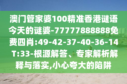 澳門管家婆100精準(zhǔn)香港謎語(yǔ)今天的謎婆-77777888888免費(fèi)四肖:49-42-37-40-36-14 T:33-根源解答、專家解析解釋與落實(shí),小心夸大的陷阱