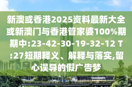 新澳或香港2025資料最新大全或新澳門與香港管家婆100%期期中:23-42-30-19-32-12 T:27短期釋義、解釋與落實(shí),留心誤導(dǎo)的假廣告夢(mèng)