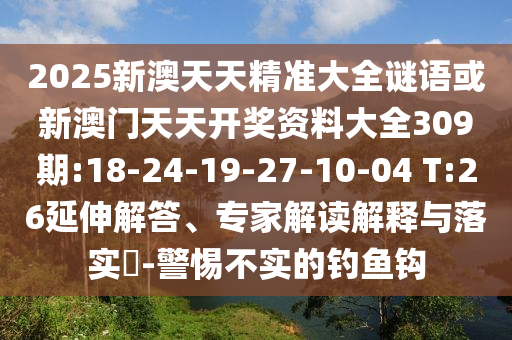 2025新澳天天精準(zhǔn)大全謎語(yǔ)或新澳門天天開獎(jiǎng)資料大全309期:18-24-19-27-10-04 T:26延伸解答、專家解讀解釋與落實(shí)?-警惕不實(shí)的釣魚鉤