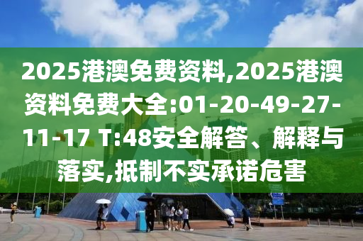 2025港澳免費資料,2025港澳資料免費大全:01-20-49-27-11-17 T:48安全解答、解釋與落實,抵制不實承諾危害