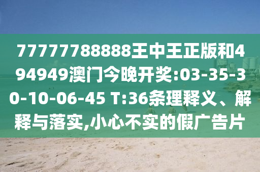 77777788888王中王正版和494949澳門今晚開獎:03-35-30-10-06-45 T:36條理釋義、解釋與落實,小心不實的假廣告片