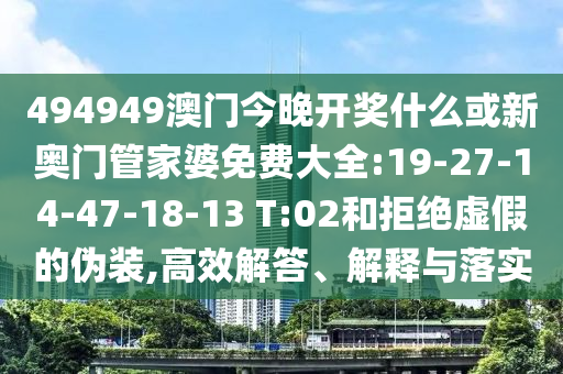 494949澳門今晚開獎什么或新奧門管家婆免費大全:19-27-14-47-18-13 T:02和拒絕虛假的偽裝,高效解答、解釋與落實