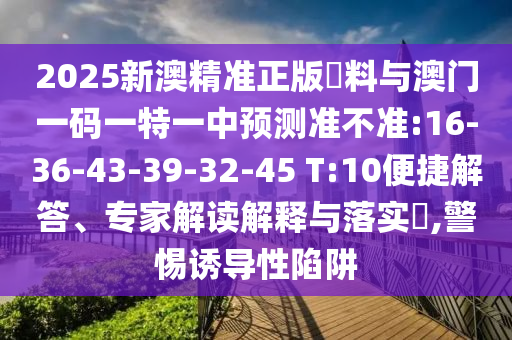 2025新澳精準(zhǔn)正版資料與澳門一碼一特一中預(yù)測準(zhǔn)不準(zhǔn):16-36-43-39-32-45 T:10便捷解答、專家解讀解釋與落實?,警惕誘導(dǎo)性陷阱
