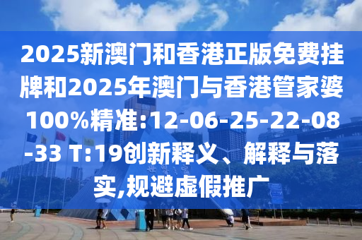 2025新澳門和香港正版免費掛牌和2025年澳門與香港管家婆100%精準:12-06-25-22-08-33 T:19創(chuàng)新釋義、解釋與落實,規(guī)避虛假推廣