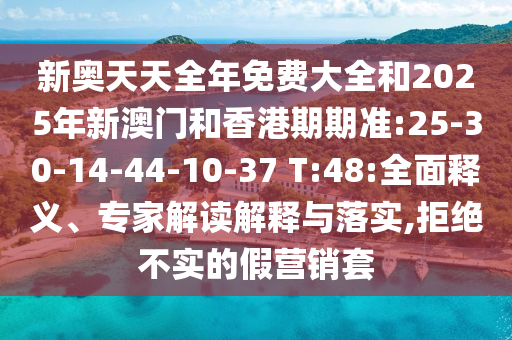 新奧天天全年免費(fèi)大全和2025年新澳門(mén)和香港期期準(zhǔn):25-30-14-44-10-37 T:48:全面釋義、專家解讀解釋與落實(shí),拒絕不實(shí)的假營(yíng)銷套