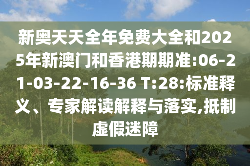 新奧天天全年免費(fèi)大全和2025年新澳門和香港期期準(zhǔn):06-21-03-22-16-36 T:28:標(biāo)準(zhǔn)釋義、專家解讀解釋與落實(shí),抵制虛假迷障