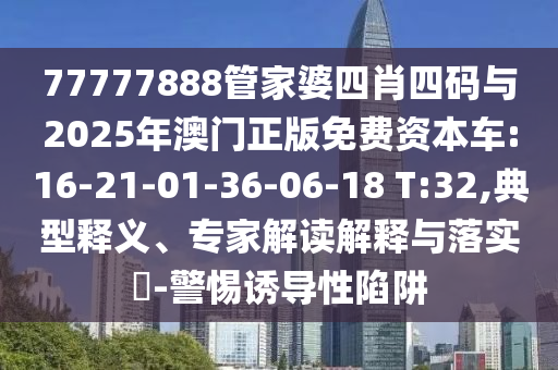 77777888管家婆四肖四碼與2025年澳門正版免費(fèi)資本車:16-21-01-36-06-18 T:32,典型釋義、專家解讀解釋與落實(shí)?-警惕誘導(dǎo)性陷阱