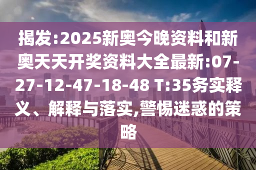 揭發(fā):2025新奧今晚資料和新奧天天開獎資料大全最新:07-27-12-47-18-48 T:35務(wù)實釋義、解釋與落實,警惕迷惑的策略