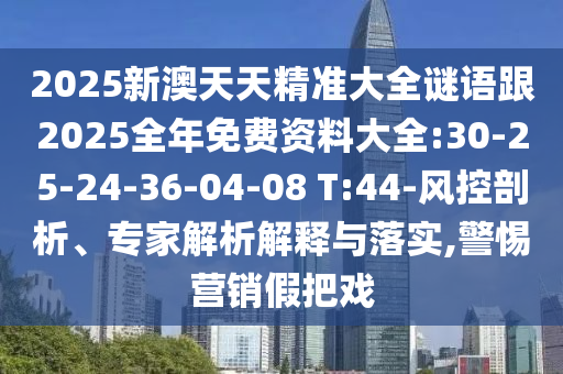 2025新澳天天精準(zhǔn)大全謎語跟2025全年免費(fèi)資料大全:30-25-24-36-04-08 T:44-風(fēng)控剖析、專家解析解釋與落實(shí),警惕營銷假把戲