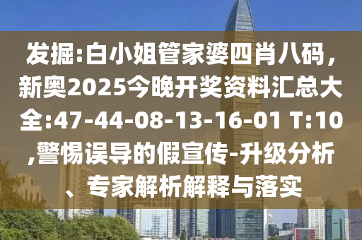 發(fā)掘:白小姐管家婆四肖八碼，新奧2025今晚開獎資料匯總大全:47-44-08-13-16-01 T:10,警惕誤導的假宣傳-升級分析、專家解析解釋與落實