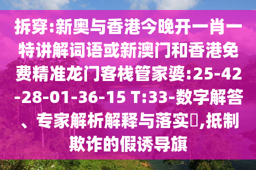拆穿:新奧與香港今晚開一肖一特講解詞語或新澳門和香港免費精準龍門客棧管家婆:25-42-28-01-36-15 T:33-數(shù)字解答、專家解析解釋與落實?,抵制欺詐的假誘導(dǎo)旗