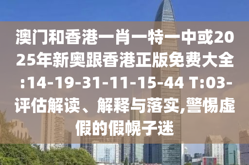 澳門和香港一肖一特一中或2025年新奧跟香港正版免費大全:14-19-31-11-15-44 T:03-評估解讀、解釋與落實,警惕虛假的假幌子迷