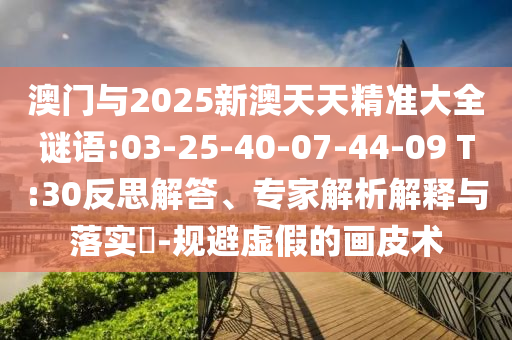 澳門與2025新澳天天精準(zhǔn)大全謎語:03-25-40-07-44-09 T:30反思解答、專家解析解釋與落實?-規(guī)避虛假的畫皮術(shù)