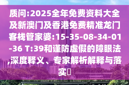 質(zhì)問:2025全年免費(fèi)資料大全及新澳門及香港免費(fèi)精準(zhǔn)龍門客棧管家婆:15-35-08-34-01-36 T:39和謹(jǐn)防虛假的障眼法,深度釋義、專家解析解釋與落實(shí)?