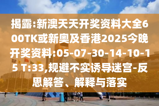 揭露:新澳天天開獎(jiǎng)資料大全600TK或新奧及香港2025今晚開獎(jiǎng)資料:05-07-30-14-10-15 T:33,規(guī)避不實(shí)誘導(dǎo)迷宮-反思解答、解釋與落實(shí)