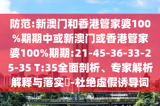 防范:新澳門和香港管家婆100%期期中或新澳門或香港管家婆100%期期:21-45-36-33-25-35 T:35全面剖析、專家解析解釋與落實(shí)?-杜絕虛假誘導(dǎo)詞