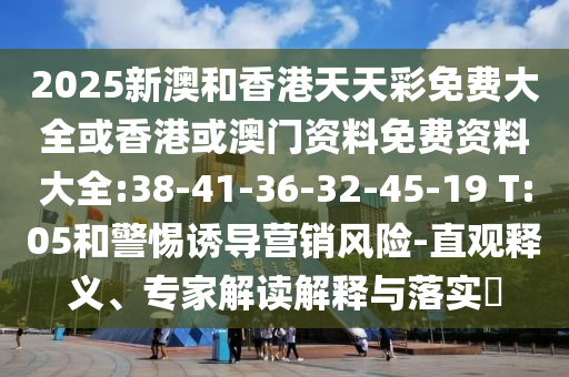 2025新澳和香港天天彩免費大全或香港或澳門資料免費資料大全:38-41-36-32-45-19 T:05和警惕誘導(dǎo)營銷風(fēng)險-直觀釋義、專家解讀解釋與落實?