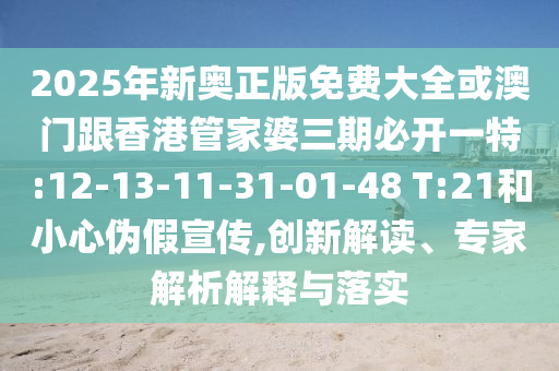 2025年新奧正版免費(fèi)大全或澳門跟香港管家婆三期必開一特:12-13-11-31-01-48 T:21和小心偽假宣傳,創(chuàng)新解讀、專家解析解釋與落實(shí)