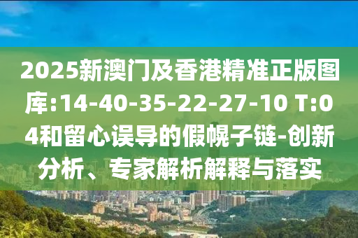 2025新澳門及香港精準(zhǔn)正版圖庫:14-40-35-22-27-10 T:04和留心誤導(dǎo)的假幌子鏈-創(chuàng)新分析、專家解析解釋與落實(shí)