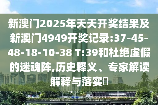 新澳門2025年天天開獎(jiǎng)結(jié)果及新澳門4949開獎(jiǎng)記錄:37-45-48-18-10-38 T:39和杜絕虛假的迷魂陣,歷史釋義、專家解讀解釋與落實(shí)?