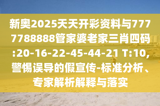 新奧2025天天開(kāi)彩資料與7777788888管家婆老家三肖四碼:20-16-22-45-44-21 T:10,警惕誤導(dǎo)的假宣傳-標(biāo)準(zhǔn)分析、專家解析解釋與落實(shí)