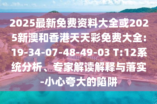 2025最新免費資料大全或2025新澳和香港天天彩免費大全:19-34-07-48-49-03 T:12系統(tǒng)分析、專家解讀解釋與落實-小心夸大的陷阱