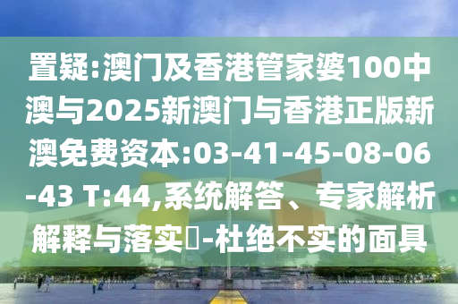置疑:澳門及香港管家婆100中澳與2025新澳門與香港正版新澳免費(fèi)資本:03-41-45-08-06-43 T:44,系統(tǒng)解答、專家解析解釋與落實(shí)?-杜絕不實(shí)的面具