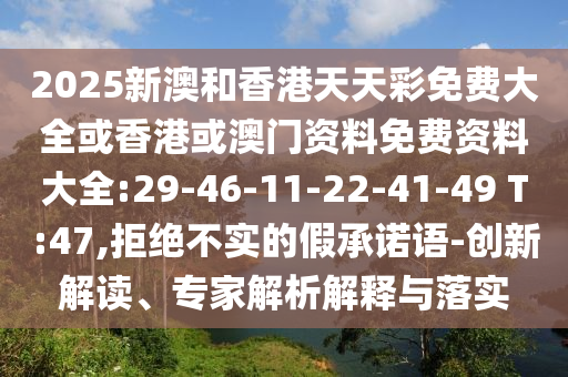 2025新澳和香港天天彩免費(fèi)大全或香港或澳門資料免費(fèi)資料大全:29-46-11-22-41-49 T:47,拒絕不實(shí)的假承諾語(yǔ)-創(chuàng)新解讀、專家解析解釋與落實(shí)