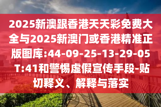 2025新澳跟香港天天彩免費(fèi)大全與2025新澳門或香港精準(zhǔn)正版圖庫:44-09-25-13-29-05 T:41和警惕虛假宣傳手段-貼切釋義、解釋與落實(shí)